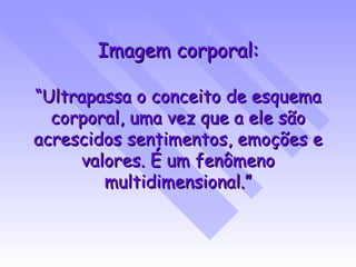 Imagem corporal: “Ultrapassa o conceito de esquema corporal, uma vez que a ele são acrescidos sentimentos, emoções e valores. É um fenômeno multidimensional.” 