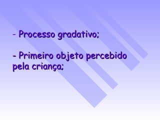 Processo gradativo; - Primeiro objeto percebido pela criança; 