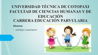 UNIVERSIDAD TÉCNICA DE COTOPAXI
FACULTAD DE CIENCIAS HUMANAS Y DE
EDUCACIÓN
CARRERA EDUCACIÓN PARVULARIA
Alumna:
• Joshelyn Loachamin
 
