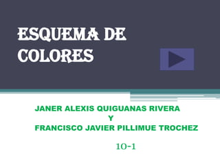 Esquema de
colores

 JANER ALEXIS QUIGUANAS RIVERA
                Y
 FRANCISCO JAVIER PILLIMUE TROCHEZ

                 10-1
 