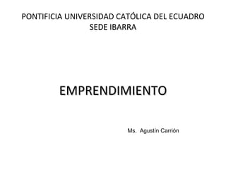 PONTIFICIA UNIVERSIDAD CATÓLICA DEL ECUADRO SEDE IBARRA ,[object Object],Ms.  Agustín Carrión 