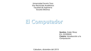 Universidad Fermín Toro
Vice Rectorado Académico
Facultad de Ingeniería
Escuela Eléctrica
Nombre. Ender Pérez
C.I. 24399040
Catedra: Introducción a la
Computación
Cabudare, diciembre del 2019
 