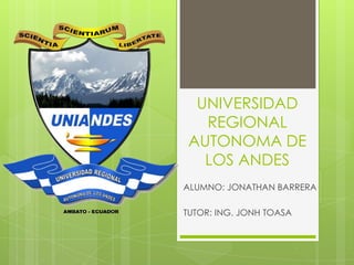 UNIVERSIDAD
  REGIONAL
AUTONOMA DE
  LOS ANDES
ALUMNO: JONATHAN BARRERA

TUTOR: ING. JONH TOASA
 