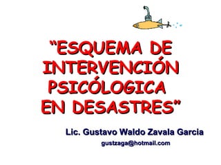 “ESQUEMA DE
INTERVENCIÓN
 PSICÓLOGICA
EN DESASTRES”
  Lic. Gustavo Waldo Zavala Garcia
          gustzaga@hotmail.com
 