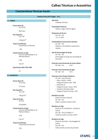 223
Características Técnicas Gerais
Aplicações
Instalações interiores
Propriedades Mecânicas
Sujeitas a cargas mecânicas ligeiras
Temperatura de Serviço
NF C 68 - 104
-5° C a + 60°C
Continuidade de Características Isolantes
NF C 68 - 104
Mantêm a continuidade de características
isolantes
Tipo de Desmontagem da Tampa
NF C 68 - 104
Desmontagem da tampa sem necessidade de
ferramenta
Protecção contra Penetração de Corpos Sólidos
NF C 68 - 104 IP 4X
Protecção contra Penetração de Água
NF C 68 - 104 IP X2
Protecção contra Choques Mecânicos
NF C 68 - 104 e EN 50102
– Calha 110X34 e 110X50
Energia de Choque 5 Joule - IK08
– Calha Série 16
Energia de Choque 10 Joule - IK09
– Acessórios e Restantes Calhas
Energia de Choque 0,70 Joule - IK05
Resistência ao Calor
(Ensaio de Dureza a Quente)
NF C 68 - 104
Calhas e acessórios resistem a 60°C
Resistência ao Fogo
(Ensaio do fio incandescente - extinção da
chama)
NF C 68 - 104 e IEC 60695-2-1
Acessórios resistem ao ensaio a 650°C
Resistência ao Fogo
(Ensaio de queimador - não propagação da
chama)
NF C 68 - 104
Calhas resistem ao ensaio de queimador
Dureza (shore D)
Din 53 505
80,0 Graus
Peso Específico
ISO 1183
1,40 gr/cm3
Tempo de Gelificação
Procedimento do fabricante
130s
Comportamento ao Fogo
Ensaio de Inflamabilidade UL de
Materiais Plásticos
UL94
Grau V0
Especificação LNEC-E365:1990
M1
Dureza (shore D)
Din 53 505
77,0 Graus
Peso Específico
ISO 1183
1,46 gr/cm3
Índice de Fluidez
NP 2914
34,0 gr/600s
Comportamento ao Fogo
Ensaio de Inflamabilidade UL de
Materiais Plásticos
UL94
Grau V0
Tempo de Gelificação
Procedimento de Fabricante
145s
1 - Calhas
2 - Acessórios
Matéria Prima (PVC Rígido - M1)
Calhas Técnicas e Acessórios
 
