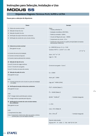 Passos para a selecção de disjuntores
Passos Exemplo
1) Cálculo da corrente nominal.
2) Selecção do tipo de curva.
3) Selecção do poder de corte.
4) Verificação da secção mínima dos condutores.
5) Verificação da corrente de curto-circuito mínima.
Dados:
• Vivenda unifamiliar T4.
• Instalação monofásica, 230V/50Hz.
• Potência contratada - 6,9kVA.
• Circuito de Máquina de Lavar - 3300W.
• Comprimento do circuito - 25 m.
• Corrente de curto-circuito no quadro principal (dado da empresa
distribuidora): 2300A (Icc).
1) Cálculo da corrente nominal
Deve garantir-se que:
Is ² In ² Iz
Is: Corrente de serviço da instalação.
In: Corrente nominal do disjuntor.
Iz: Corrente máxima admissível do condutor.
Is = 3300/230 (cos ϕ =1) ; Is = 14,3A
Condutor H07V-U - 2,5mm2 ⇒ Iz = 20A
Assim, 14,3 ² In ² 20
Logo, In = 16A
2) Selecção do tipo de curva
Curva B: Circuitos de cargas resistivas.
Curva C: Circuitos de usos gerais.
Curva D: Circuitos com picos de corrente.
Circuito de usos gerais - Curva C
3) Selecção do poder de corte
Deve garantir-se que:
onde:
Icc : Corrente prevista de curto-circuito no ponto da instalação
em análise.
Icc = 2300A
Assim, pdc ³ 2300A
Logo, pdc ³ 4500A (4,5kA)
4) Verificação da secção mínima dos condutores
Deve garantir-se que:
k2 x
onde:
K2xS2 : Energia máxima admitida pelo condutor.
I2t : Energia máxima suportada pelo disjuntor.
5) Verificação da corrente de curto-circuito mínima
dos condutores
Deve garantir-se que:
onde:
L: Comprimento dos cabos.
Lmax.: Comprimento máximo dos cabos que produz a mínima
corrente para a curva de disparo escolhida.
L = 25m
Lmax = 81m (Tabela 4)
25m < 81mÃ	 - Condição Assegurada
Disjuntor seleccionado:
Disjuntor MT - 1P - 4,5kA - C - 16A – Refª 55116 1CM
K2xS2 = 82.656 (Tabela 1)
I2t = 18.000 (Tabela 2)
82.656 ³ 18.000Ã√ - Condição Assegurada
Disjuntores Magneto-Térmicos PLUS, SUPER e ULTRA
234
MODUS 55
s é r i e
Instruções para Selecção, Instalação e Uso
 