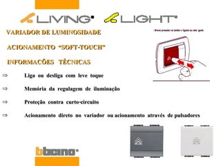 VARIADOR DE LUMINOSIDADE  ACIONAMENTO  “SOFT-TOUCH” INFORMACÕES  TÉCNICAS Liga  ou  desliga  com  leve  toque Memória  da  regulagem  de  iluminação Proteção  contra  curto-circuito Acionamento  direto  no  variador  ou acionamento  através  de pulsadores 