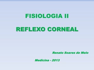 REFLEXO CORNEAL
Renato Soares de Melo
Medicina - 2013
FISIOLOGIA II
 