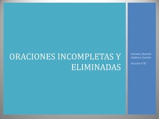 ORACIONES INCOMPLETAS Y
                          Alumna: Jhamile
                          Valdivia Castillo



             ELIMINADAS
                          Sección 4”B”
 