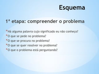 Esquema
1ª etapa: compreender o problema
*Há alguma palavra cujo significado eu não conheço?
*O que se pede no problema?
*O que se procura no problema?
*O que se quer resolver no problema?
*O que o problema está perguntando?
 