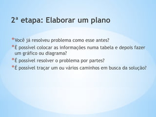 2ª etapa: Elaborar um plano
*Você já resolveu problema como esse antes?
*É possível colocar as informações numa tabela e depois fazer
um gráfico ou diagrama?
*É possível resolver o problema por partes?
*É possível traçar um ou vários caminhos em busca da solução?
 