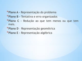 *Plano A – Representação do problema
*Plano B – Tentativa e erro organizados
*Plano C – Redução ao que tem menos ou que tem
mais.
*Plano D – Representação geométrica
*Plano E – Representação algébrica
 