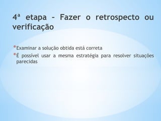 4ª etapa – Fazer o retrospecto ou
verificação
*Examinar a solução obtida está correta
*É possível usar a mesma estratégia para resolver situações
parecidas
 