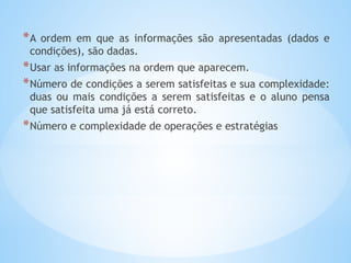 *A ordem em que as informações são apresentadas (dados e
condições), são dadas.
*Usar as informações na ordem que aparecem.
*Número de condições a serem satisfeitas e sua complexidade:
duas ou mais condições a serem satisfeitas e o aluno pensa
que satisfeita uma já está correto.
*Número e complexidade de operações e estratégias
 