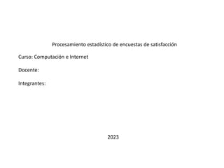 Integrantes:
Curso: Computación e Internet
Docente:
Procesamiento estadístico de encuestas de satisfacción
2023
 
