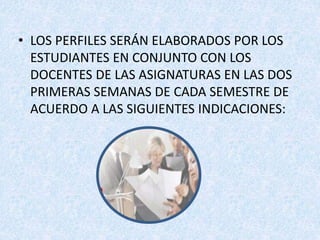• LOS PERFILES SERÁN ELABORADOS POR LOS
ESTUDIANTES EN CONJUNTO CON LOS
DOCENTES DE LAS ASIGNATURAS EN LAS DOS
PRIMERAS SEMANAS DE CADA SEMESTRE DE
ACUERDO A LAS SIGUIENTES INDICACIONES: