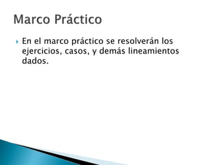  En el marco práctico se resolverán los
ejercicios, casos, y demás lineamientos
dados.
 