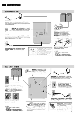 6 FW-C155/19
2
GUIA RÁPIDO FW-C155
Antena AM - Ligue a antena de quadro ao terminal AM ANTENNA.
Coloque a antena afastada do aparelho e regule a sua posição para obter
a melhor recepção possível.
Somente depois de concluir todas as outras conexões
e verificar a voltagem, ligue o cabo elétrico à tomada
da parede.
Importante:
Note que o seletor de voltagem está préfixado de fábrica em 220V.
Ajuste a chave seletora para a voltagem da rede elétrica local, para evitar a
queima ou mau funcionamento do Mini System.
Ligue os fios da caixa direita aos conectores
SPEAKERS R. O fio colorido no conector
vermelho (+) e o preto no conector preto (–).
Ligue os fios da caixa esquerda aos conectores
SPEAKERS L. O fio colorido no conector
vermelho (+) e o preto no conector preto (–).
Ligue a parte decapada dos fios da caixa
acústica, conforme ilustrado.
ATENÇÃO:
– Utilize apenas as caixas acústicas
fornecidas.
– Não ligue mais do que uma caixa acústica
a um único par de terminal de alto-falante +/–.
Antena FM - Ligue a antena de fio FM ao terminal
FM AERIAL (FM ANTENNA) de 75 Ω. Ajuste a posição
da antena para obter a melhor recepção possível.
controle remoto - Coloque as pilhas (não
fornecidas), Tipo R03 ou AAA no controle
remoto, conforme ilustrado.
Para utilizar os comandos do sistema pelo
controle remoto é necessário pressionar a
tecla correspondente à fonte desejada
(CD 1/2/3, TUNER, TAPE 1/2).
3
GUIA RÁPIDO FW-C252
Antena FM - Ligue a antena de fio FM
ao terminal FM AERIAL (FM ANTENNA)
de 75 Ω. Ajuste a posição da antena
para obter a melhor recepção possível.
Antena AM - Ligue a antena de quadro ao terminal AM
ANTENNA. Coloque a antena afastada do aparelho e regule
a sua posição para obter a melhor recepção possível.
Importante:
Note que o seletor de voltagem está
préfixado de fábrica em 220V.
Ajuste a chave seletora para a voltagem
da rede elétrica local, para evitar a queima
ou mau funcionamento do Mini System.
Somente depois de concluir todas as outras conexões
e verificar a voltagem, ligue o cabo elétrico ao aparelho
e à tomada da parede.
Ligue os fios da caixa direita aos conectores
FRONT R. O fio colorido no conector vermelho (+)
e o preto no conector preto (–).
Ligue os fios da caixa esquerda aos conectores
FRONT L. O fio colorido no conector vermelho (+)
e o preto no conector preto (–).
Ligue a parte decapada dos fios da caixa
acústica, conforme ilustrado.
ATENÇÃO:
– Utilize apenas as caixas acústicas
fornecidas.
– Não ligue mais do que uma caixa acústica
a um único par de terminal de alto-falante +/–.
controle remoto - Coloque as pilhas (não
fornecidas), Tipo R06 ou AA no controle
remoto, conforme ilustrado.
Para utilizar os comandos do sistema pelo
controle remoto é necessário pressionar a
tecla correspondente à fonte desejada
(CD, TUNER, TAPE ou AUX).
AM ANTENNA
AUX IN
R
+
—
L
—
+
AC
MAINS
~
FM AERIAL
75‰
VOLTAGE
SELECTOR
110V-
127V
220V-
240V
VOLTAGE
SELECTOR
220V-
240V
110V-
127V
Entrada utilizada para ligar outros
equipamentos que possuam saída
de áudio ( televisor, leitor de CD,
videocassete, DVD e gravador de
CD). Utilize o cabo RCA (não fornecido) e ligue a saída
AUDIO OUT do equipamento ao conector AUX IN do
seu Mini System.
 