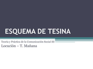 ESQUEMA DE TESINA
Teoría y Práctica de la Comunicación Social III
Locución – T. Mañana
 