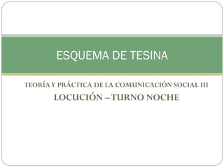 TEORÍAY PRÁCTICA DE LA COMUNICACIÓN SOCIAL III
LOCUCIÓN –TURNO NOCHE
ESQUEMA DE TESINA
 