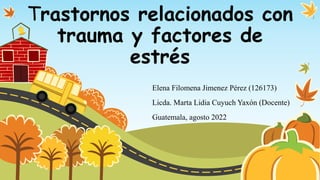 Trastornos relacionados con
trauma y factores de
estrés
Elena Filomena Jimenez Pérez (126173)
Licda. Marta Lidia Cuyuch Yaxón (Docente)
Guatemala, agosto 2022
 
