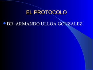 EL PROTOCOLOEL PROTOCOLO
DR. ARMANDO ULLOA GONZALEZ
 
