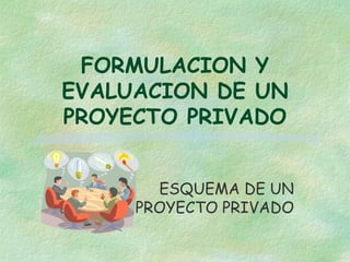 FORMULACION Y
EVALUACION DE UN
PROYECTO PRIVADO
ESQUEMA DE UN
PROYECTO PRIVADO

 