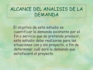 ALCANCE DEL ANALISIS DE LA
DEMANDA
El objetivo de este estudio es
cuantificar la demanda existente por el
fin o servicio q...
