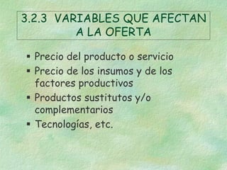 3.2.3 VARIABLES QUE AFECTAN
A LA OFERTA
 Precio del producto o servicio
 Precio de los insumos y de los
factores product...