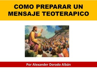 COMO PREPARAR UN
MENSAJE TEOTERAPICO




    Por Alexander Dorado Albán
 