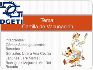Tema:
         Cartilla de Vacunación

Integrantes:
Gómez Santiago Jessica
Berenice
Gonzales Utrera Ana Cecilia
Lagunes Lara Merllet
Rodríguez Mojarraz Ma. Del
Rosario
 