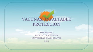 VACUNAS: INFALTABLE
PROTECCION
JOSE NARVAEZ
FAULTAD DE MEDICINA
UNIVERSIDAD SIMON BOLIVAR
2013

 
