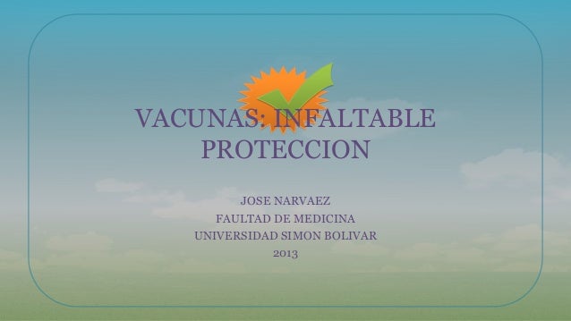 VACUNAS: INFALTABLE
PROTECCION
JOSE NARVAEZ
FAULTAD DE MEDICINA
UNIVERSIDAD SIMON BOLIVAR
2013

 