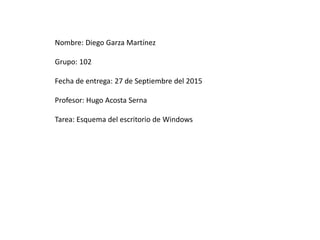 Nombre: Diego Garza Martínez
Grupo: 102
Fecha de entrega: 27 de Septiembre del 2015
Profesor: Hugo Acosta Serna
Tarea: Esquema del escritorio de Windows
 