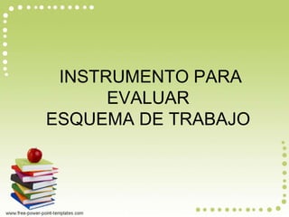 INSTRUMENTO PARA 
EVALUAR 
ESQUEMA DE TRABAJO 
 
