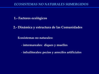 1.- Factores ecológicos
2.- Dinámica y estructura de las Comunidades
Ecosistemas no naturales:
- intermareales: diques y muelles
- infralitorales: pecios y arrecifes artificiales
ECOSISTEMAS NO NATURALES SUMERGIDOS
 