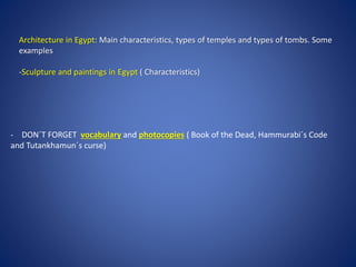 - DON´T FORGET vocabulary and photocopies ( Book of the Dead, Hammurabi´s Code
and Tutankhamun´s curse)
Architecture in Egypt: Main characteristics, types of temples and types of tombs. Some
examples
-Sculpture and paintings in Egypt ( Characteristics)
