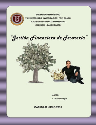 UNIVERSIDAD FERMÍN TORO
VICERRECTORADO INVESTIGACIÓN- POST GRADO
MAGISTER EN GERENCIA EMPRESARIAL
CABUDARE - BARQUISIMETO
“Gestión Financiera de Tesorería”
AUTOR:
 Nuvia Ortega
CABUDARE JUNIO 2013
 