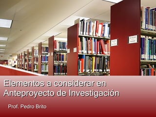 Elementos a considerar en Anteproyecto de Investigación Prof. Pedro Brito 