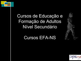 Cursos de Educação e Formação de Adultos Nível Secundário Cursos EFA-NS 