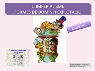 L’ IMPERIALISME
FORMES DE DOMINI I EXPLOTACIÓ
L’ IMPERIALISME
FORMES DE DOMINI I EXPLOTACIÓ
ESQUEMES
Empar Gallego, professora
d’Història i Geografia
 