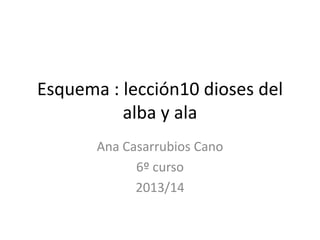 Esquema : lección10 dioses del
alba y ala
Ana Casarrubios Cano
6º curso
2013/14
 