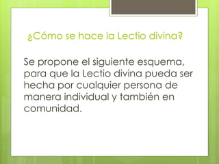 ¿Cómo se hace la Lectio divina?
Se propone el siguiente esquema,
para que la Lectio divina pueda ser
hecha por cualquier persona de
manera individual y también en
comunidad.
 