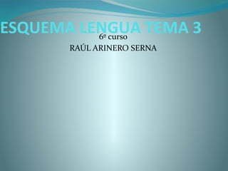 ESQUEMA LENGUA TEMA 3
          6º curso
       RAÚL ARINERO SERNA
 