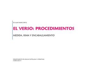 IES JUAN RUBIO ORTIZ




EL VERSO: PROCEDIMIENTOS
MEDIDA, RIMA Y ENCABALGAMIENTO




DEPARTAMENTO DE LENGUA CASTELLANA Y LITERATURA
CURSO 2012-13
 
