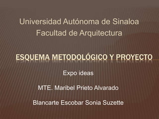 Universidad Autónoma de Sinaloa 
Facultad de Arquitectura 
ESQUEMA METODOLÓGICO Y PROYECTO 
Expo ideas 
MTE. Maribel Prieto Alvarado 
Blancarte Escobar Sonia Suzette 
 