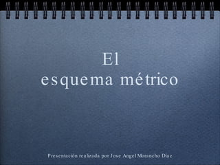 El esquema métrico Presentación realizada por Jose Angel Morancho Díaz 