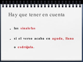 Hay que tener en cuenta las  sinalefas si el verso acaba en  aguda, llana  o  esdrújula . 