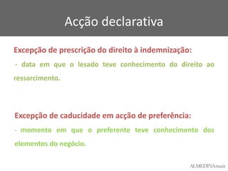 Acção declarativa
Excepção de prescrição do direito à indemnização:
- data em que o lesado teve conhecimento do direito ao
ressarcimento.

Excepção de caducidade em acção de preferência:
- momento em que o preferente teve conhecimento dos

elementos do negócio.

 