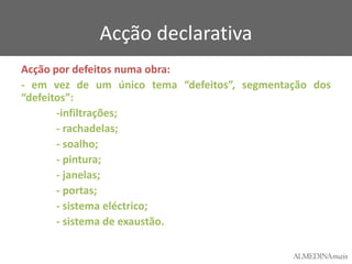 Acção declarativa
Acção por defeitos numa obra:
- em vez de um único tema “defeitos”, segmentação dos
“defeitos”:
-infiltrações;
- rachadelas;
- soalho;
- pintura;
- janelas;
- portas;
- sistema eléctrico;
- sistema de exaustão.

 